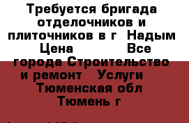 Требуется бригада отделочников и плиточников в г. Надым › Цена ­ 1 000 - Все города Строительство и ремонт » Услуги   . Тюменская обл.,Тюмень г.